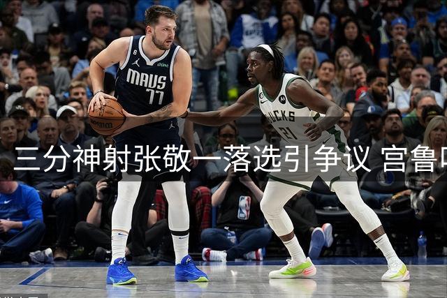 三分神射张敬一落选引争议 宫鲁鸣用人标准遭质疑