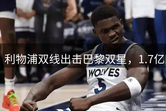 利物浦双线出击巴黎双星，1.7亿欧元转会博弈陷入僵局