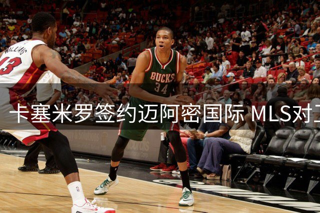 卡塞米罗签约迈阿密国际 MLS对卫冕冠军展开违规招募调查