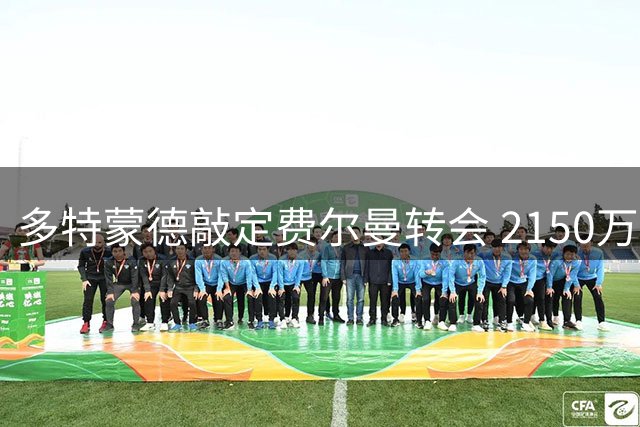 多特蒙德敲定费尔曼转会 2150万欧签五年长约