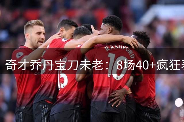 奇才乔丹宝刀未老：8场40+疯狂表演刷新得分纪录