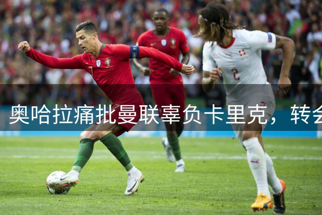 奥哈拉痛批曼联辜负卡里克，转会市场不作为令人不齿