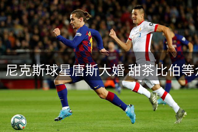 尼克斯球星唐斯大婚 甜茶比伯等众星现身加州婚礼现场