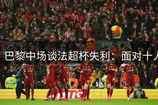 巴黎中场谈法超杯失利：面对十人朗斯无功而返令人失望