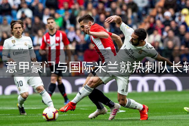 意甲豪门与国际米兰就热刺队长转会费陷入僵局 5000万英镑标价遭质疑