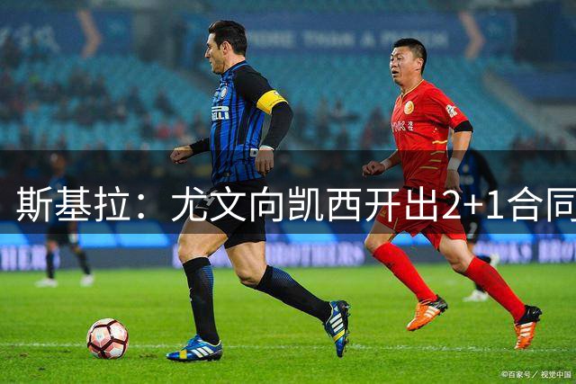 斯基拉：尤文向凯西开出2+1合同，年薪450万欧加奖金