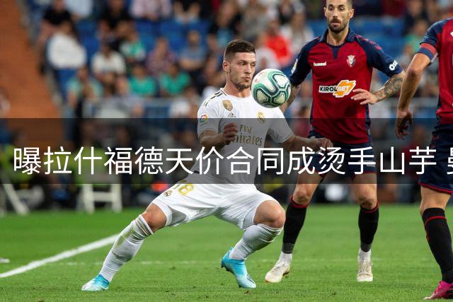 曝拉什福德天价合同成烫手山芋 曼联清洗计划遭遇薪资困局