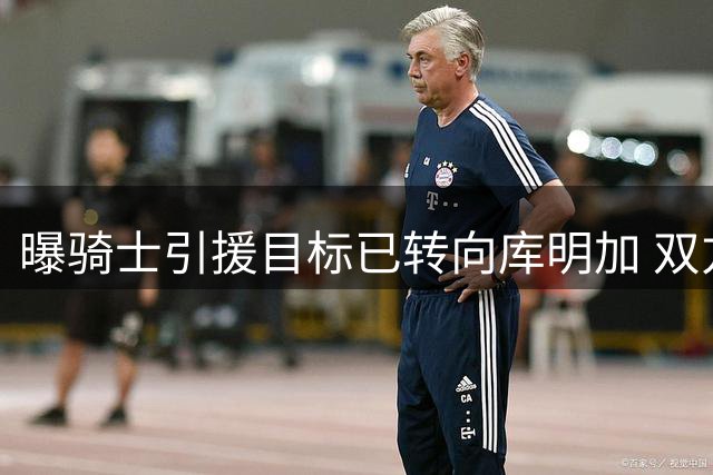 曝骑士引援目标已转向库明加 双方都有合作意愿
