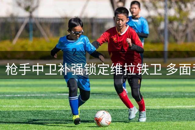 枪手中卫补强锁定维拉铁卫 多面手孔萨成首选
