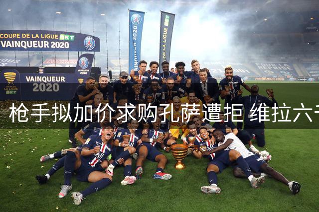 枪手拟加价求购孔萨遭拒 维拉六千万要价毫不退让
