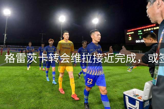 格雷茨卡转会维拉接近完成，或签五年长约
