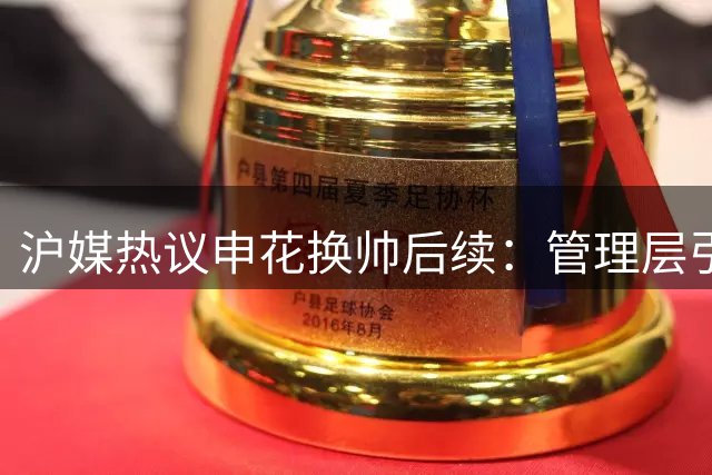沪媒热议申花换帅后续：管理层引援不力谁来担责？战术变革能否救场？
