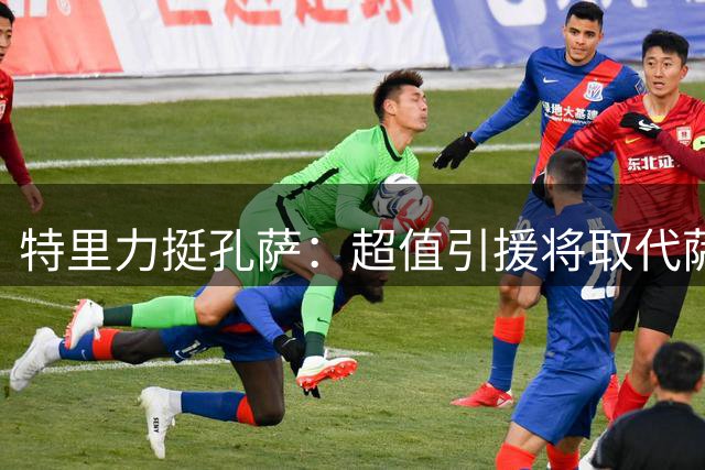 特里力挺孔萨：超值引援将取代萨利巴主力位置