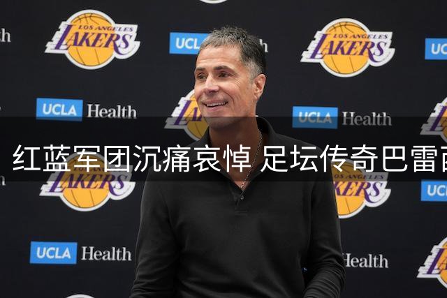 红蓝军团沉痛哀悼 足坛传奇巴雷西离世引全球球迷追思