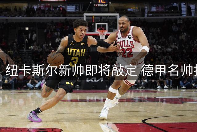 纽卡斯尔新帅即将敲定 德甲名帅接掌教鞭在即