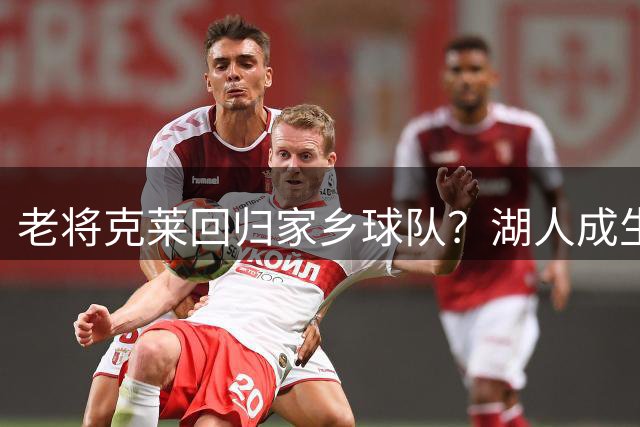 老将克莱回归家乡球队？湖人成生涯最后一站概率超四成