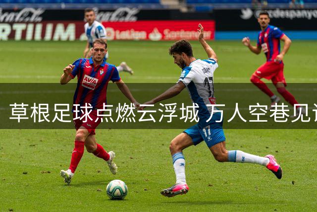 草根足球点燃云浮城 万人空巷见证粤超温情时刻