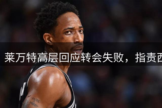 莱万特高层回应转会失败，指责西足协效率低下