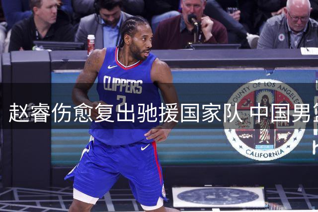 赵睿伤愈复出驰援国家队 中国男篮迎来关键补强