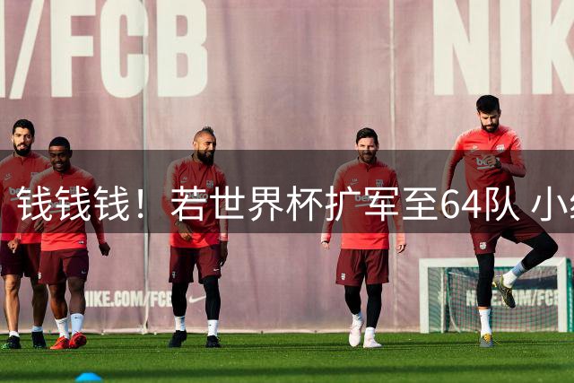 钱钱钱！若世界杯扩军至64队 小组赛或沦为跨大洲预选赛