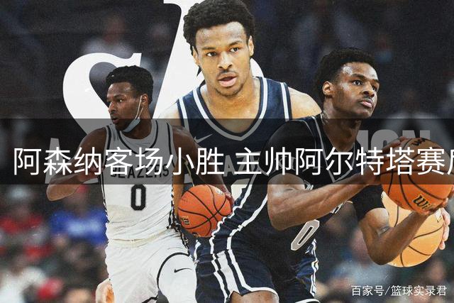 阿森纳客场小胜 主帅阿尔特塔赛后受访