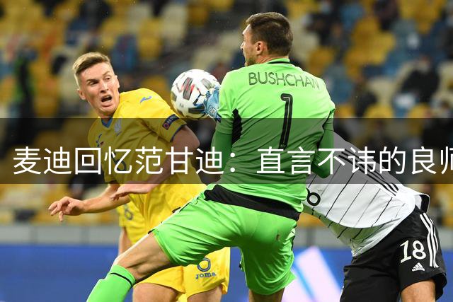 麦迪回忆范甘迪：直言不讳的良师益友