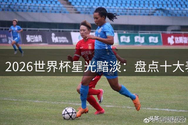 2026世界杯星光黯淡：盘点十大表现失常的顶级球星