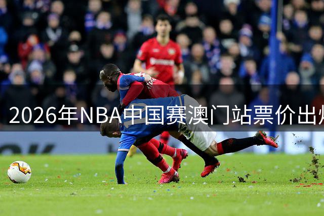 2026年NBA中国赛澳门站票价出炉 最高2.4万港元最低588港元