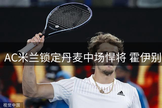 AC米兰锁定丹麦中场悍将 霍伊别尔或成今夏超值引援