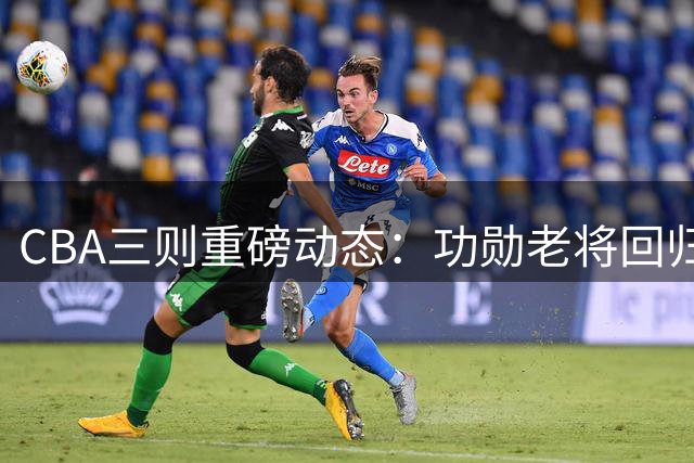 CBA三则重磅动态：功勋老将回归引热议 新星另辟蹊径加盟NBL