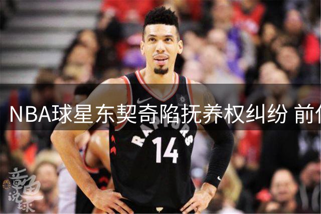 NBA球星东契奇陷抚养权纠纷 前伴侣索偿3.6亿并限制亲子相处