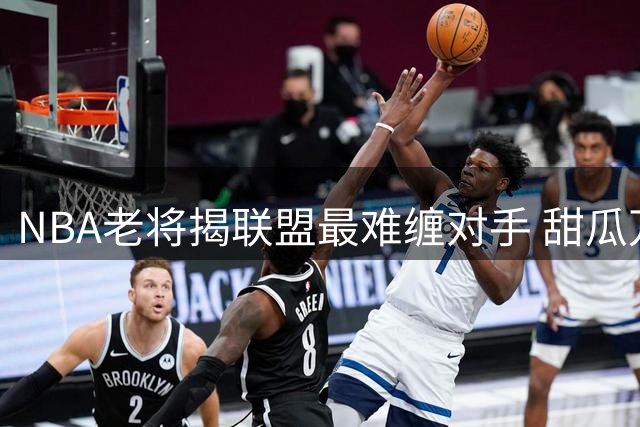 NBA老将揭联盟最难缠对手 甜瓜万花筒式进攻独一档