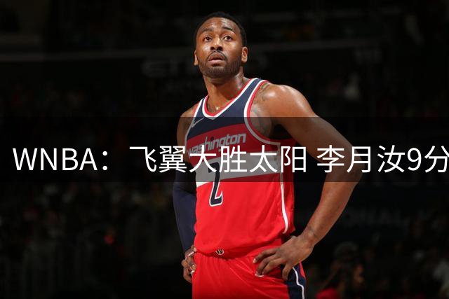 WNBA：飞翼大胜太阳 李月汝9分钟6+2断 被推倒撞后脑勺